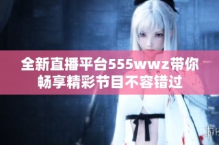 全新直播平台555wwz带你畅享精彩节目不容错过