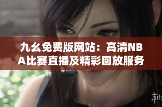 九幺免费版网站：高清NBA比赛直播及精彩回放服务介绍