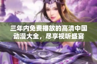 三年内免费播放的高清中国动漫大全，尽享视听盛宴