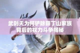 武则天为何铲除薛丁山家族背后的权力斗争揭秘