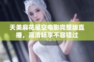 天美麻花星空电影完整版直播，高清畅享不容错过