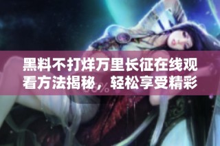 黑料不打烊万里长征在线观看方法揭秘，轻松享受精彩内容