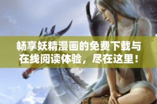 畅享妖精漫画的免费下载与在线阅读体验，尽在这里！