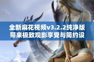 全新麻花视频v3.2.2纯净版带来极致观影享受与简约设计的完美融合