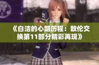 《白洁的心路历程：敌伦交换第11部分精彩再现》