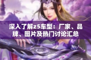 深入了解z5车型：厂家、品牌、图片及热门讨论汇总