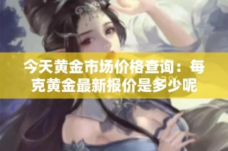 今天黄金市场价格查询：每克黄金最新报价是多少呢