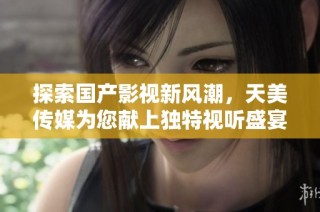 探索国产影视新风潮，天美传媒为您献上独特视听盛宴
