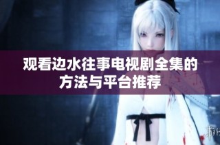 观看边水往事电视剧全集的方法与平台推荐