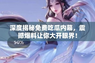 深度揭秘免费吃瓜内幕，震撼爆料让你大开眼界！