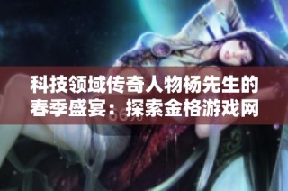 科技领域传奇人物杨先生的春季盛宴：探索金格游戏网的精彩旅程