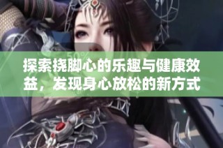 探索挠脚心的乐趣与健康效益，发现身心放松的新方式