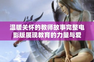 温暖关怀的教师故事完整电影版展现教育的力量与爱