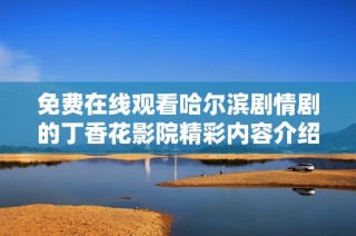免费在线观看哈尔滨剧情剧的丁香花影院精彩内容介绍与推荐