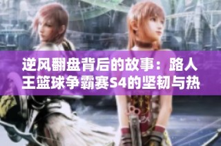 逆风翻盘背后的故事：路人王篮球争霸赛S4的坚韧与热爱探索