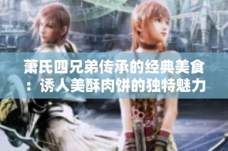 萧氏四兄弟传承的经典美食：诱人美酥肉饼的独特魅力