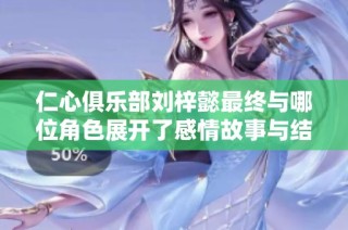 仁心俱乐部刘梓懿最终与哪位角色展开了感情故事与结局揭秘