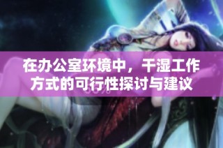 在办公室环境中，干湿工作方式的可行性探讨与建议