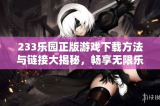 233乐园正版游戏下载方法与链接大揭秘，畅享无限乐趣
