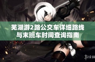 芜湖游2路公交车详细路线与末班车时间查询指南