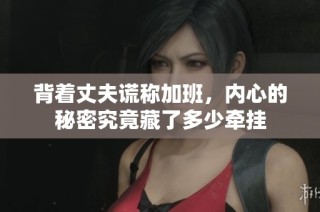 背着丈夫谎称加班，内心的秘密究竟藏了多少牵挂