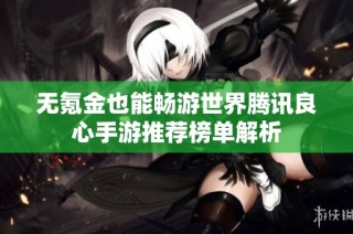 无氪金也能畅游世界腾讯良心手游推荐榜单解析