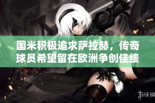 国米积极追求萨拉赫，传奇球员希望留在欧洲争创佳绩
