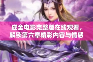 成全电影完整版在线观看，解锁第六章精彩内容与情感深度