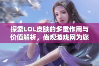 探索LOL皮肤的多重作用与价值解析，尚观游戏网为您揭秘
