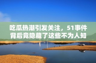 吃瓜热潮引发关注，51事件背后竟隐藏了这些不为人知的秘密