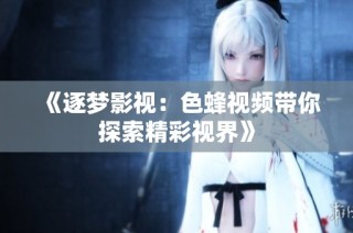 《逐梦影视：色蜂视频带你探索精彩视界》