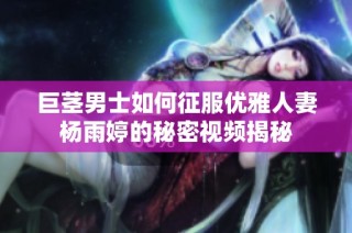 巨茎男士如何征服优雅人妻杨雨婷的秘密视频揭秘