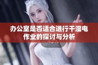 办公室是否适合进行干湿电作业的探讨与分析