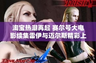 淘宝热潮再起 赛尔号大电影续集雷伊与迈尔斯精彩上映引发关注