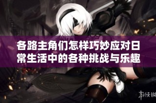 各路主角们怎样巧妙应对日常生活中的各种挑战与乐趣