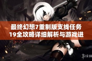 最终幻想7重制版支线任务19全攻略详细解析与游戏进程导航秘籍分享
