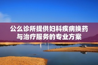 公么诊所提供妇科疾病换药与治疗服务的专业方案