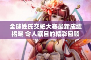 全球姓氏交融大赛最新成绩揭晓 令人瞩目的精彩回顾