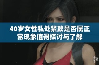 40岁女性私处紧致是否属正常现象值得探讨与了解