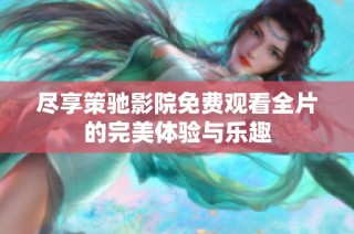 尽享策驰影院免费观看全片的完美体验与乐趣