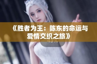 《胜者为王：陈东的命运与爱情交织之旅》