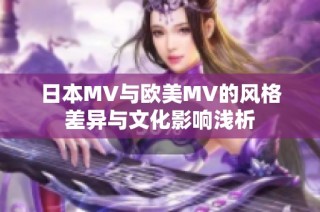 日本MV与欧美MV的风格差异与文化影响浅析