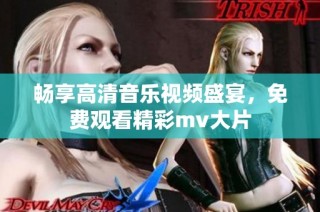 畅享高清音乐视频盛宴，免费观看精彩mv大片