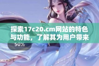 探索17c20.cm网站的特色与功能，了解其为用户带来的独特体验