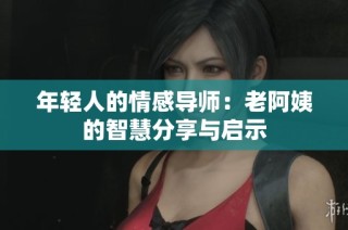 年轻人的情感导师：老阿姨的智慧分享与启示