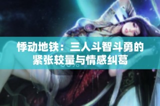 悸动地铁：三人斗智斗勇的紧张较量与情感纠葛