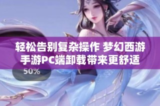 轻松告别复杂操作 梦幻西游手游PC端卸载带来更舒适的游戏体验