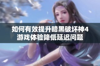 如何有效提升暗黑破坏神4游戏体验降低延迟问题