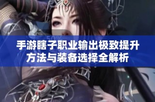 手游瞎子职业输出极致提升方法与装备选择全解析