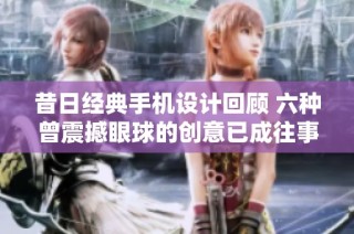 昔日经典手机设计回顾 六种曾震撼眼球的创意已成往事